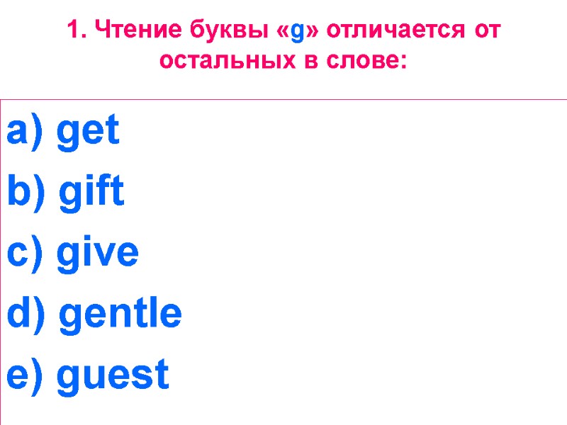 1. Чтение буквы «g» отличается от остальных в слове:  get  gift 